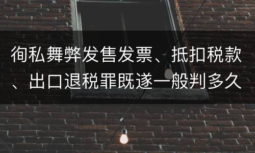 徇私舞弊发售发票、抵扣税款、出口退税罪既遂一般判多久