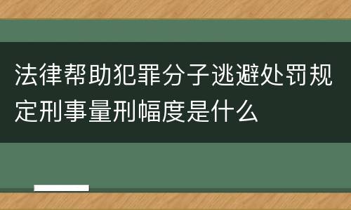 法律帮助犯罪分子逃避处罚规定刑事量刑幅度是什么