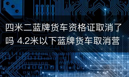 四米二蓝牌货车资格证取消了吗 4.2米以下蓝牌货车取消营运证了吗