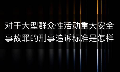 对于大型群众性活动重大安全事故罪的刑事追诉标准是怎样规定