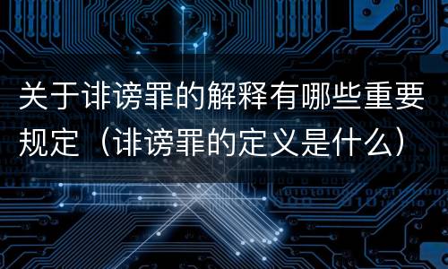 关于诽谤罪的解释有哪些重要规定（诽谤罪的定义是什么）