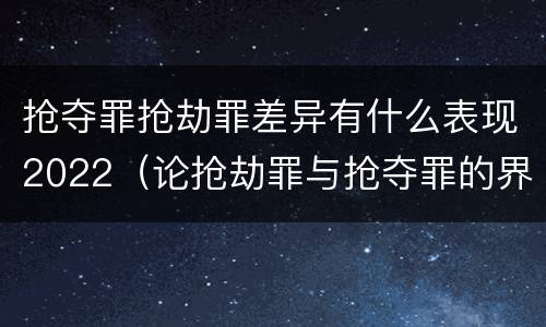 抢夺罪抢劫罪差异有什么表现2022（论抢劫罪与抢夺罪的界限）