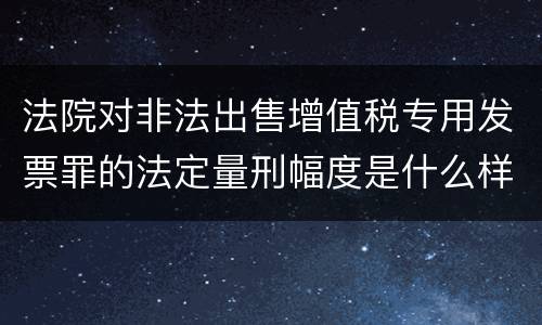 法院对非法出售增值税专用发票罪的法定量刑幅度是什么样的