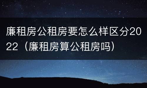 廉租房公租房要怎么样区分2022（廉租房算公租房吗）