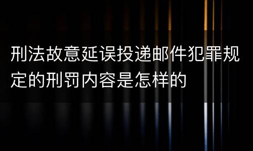 刑法故意延误投递邮件犯罪规定的刑罚内容是怎样的