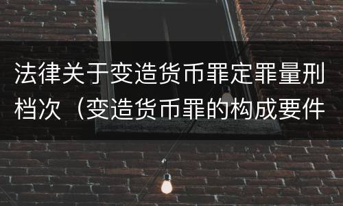 法律关于变造货币罪定罪量刑档次（变造货币罪的构成要件）