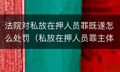 法院对私放在押人员罪既遂怎么处罚（私放在押人员罪主体）