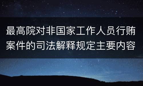 最高院对非国家工作人员行贿案件的司法解释规定主要内容有哪些
