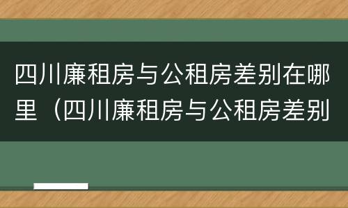 四川廉租房与公租房差别在哪里（四川廉租房与公租房差别在哪里啊）