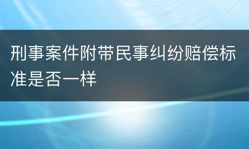 刑事案件附带民事纠纷赔偿标准是否一样