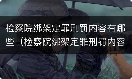 检察院绑架定罪刑罚内容有哪些（检察院绑架定罪刑罚内容有哪些案例）