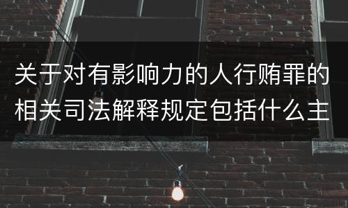 关于对有影响力的人行贿罪的相关司法解释规定包括什么主要内容