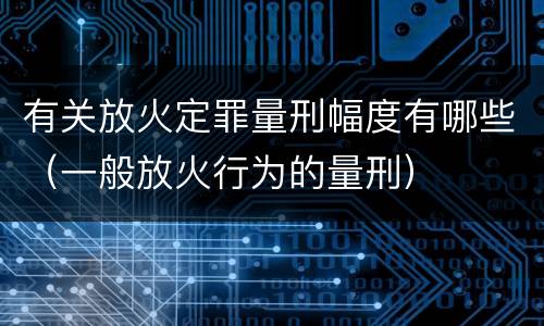 有关放火定罪量刑幅度有哪些（一般放火行为的量刑）