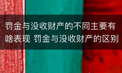 罚金与没收财产的不同主要有啥表现 罚金与没收财产的区别和联系