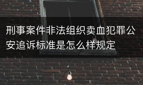刑事案件非法组织卖血犯罪公安追诉标准是怎么样规定