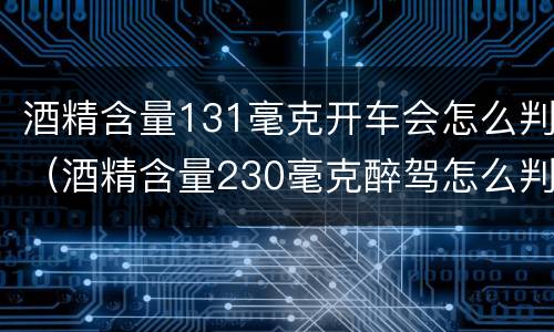 酒精含量131毫克开车会怎么判（酒精含量230毫克醉驾怎么判）