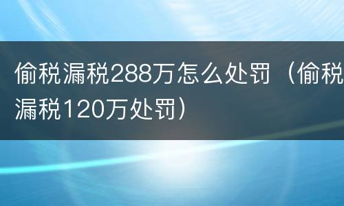 偷税漏税288万怎么处罚（偷税漏税120万处罚）
