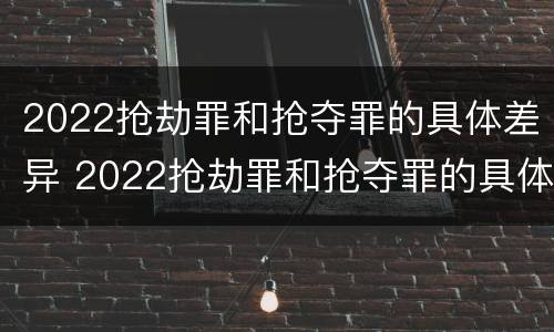 2022抢劫罪和抢夺罪的具体差异 2022抢劫罪和抢夺罪的具体差异是什么