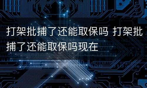 打架批捕了还能取保吗 打架批捕了还能取保吗现在