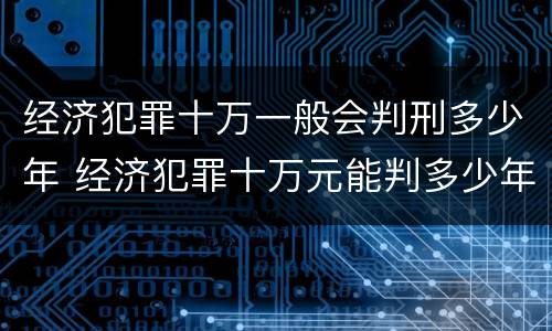 经济犯罪十万一般会判刑多少年 经济犯罪十万元能判多少年