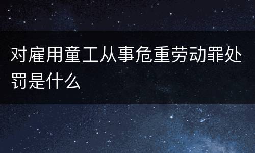 对雇用童工从事危重劳动罪处罚是什么