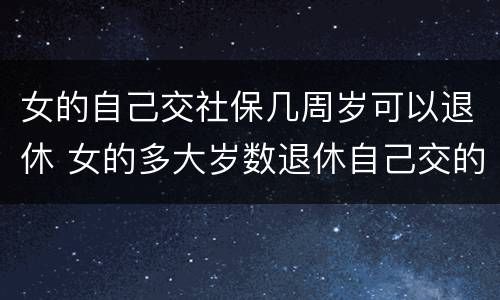 女的自己交社保几周岁可以退休 女的多大岁数退休自己交的社保