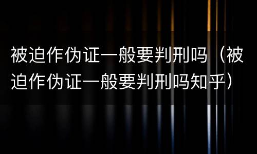 被迫作伪证一般要判刑吗（被迫作伪证一般要判刑吗知乎）