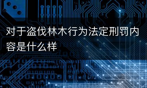 对于盗伐林木行为法定刑罚内容是什么样