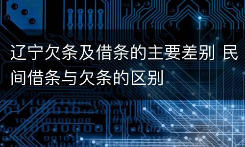 辽宁欠条及借条的主要差别 民间借条与欠条的区别
