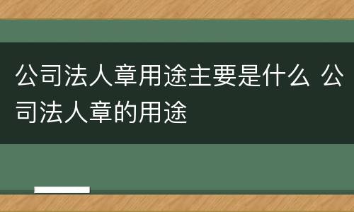 公司法人章用途主要是什么 公司法人章的用途