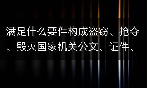 满足什么要件构成盗窃、抢夺、毁灭国家机关公文、证件、印章罪