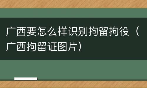 广西要怎么样识别拘留拘役（广西拘留证图片）