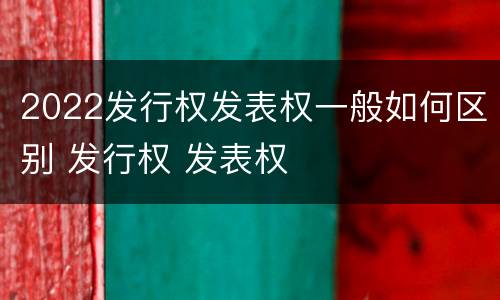 2022发行权发表权一般如何区别 发行权 发表权