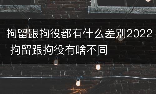 拘留跟拘役都有什么差别2022 拘留跟拘役有啥不同