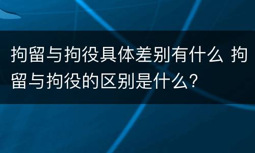 拘留与拘役具体差别有什么 拘留与拘役的区别是什么?