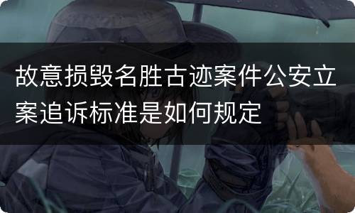 故意损毁名胜古迹案件公安立案追诉标准是如何规定