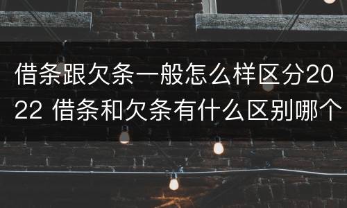 借条跟欠条一般怎么样区分2022 借条和欠条有什么区别哪个时间长