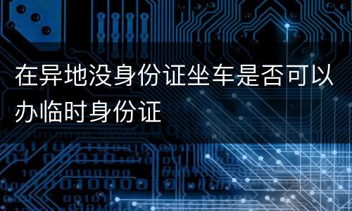 在异地没身份证坐车是否可以办临时身份证