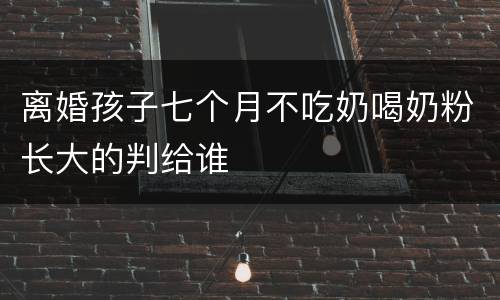 离婚孩子七个月不吃奶喝奶粉长大的判给谁