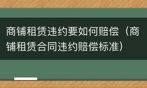 商铺租赁违约要如何赔偿（商铺租赁合同违约赔偿标准）