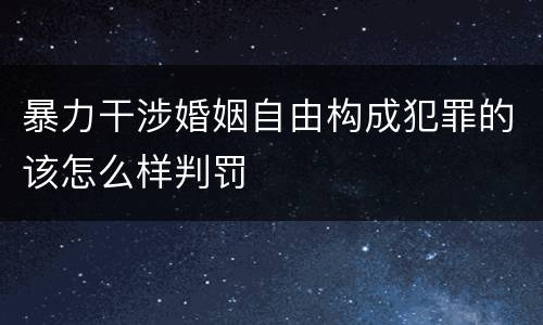 暴力干涉婚姻自由构成犯罪的该怎么样判罚