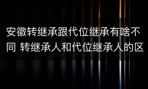 安徽转继承跟代位继承有啥不同 转继承人和代位继承人的区别