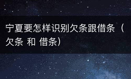宁夏要怎样识别欠条跟借条（欠条 和 借条）