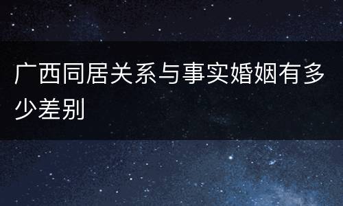 广西同居关系与事实婚姻有多少差别
