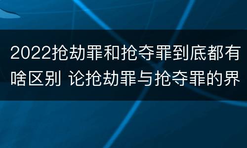2022抢劫罪和抢夺罪到底都有啥区别 论抢劫罪与抢夺罪的界限