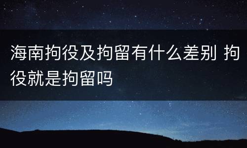 海南拘役及拘留有什么差别 拘役就是拘留吗