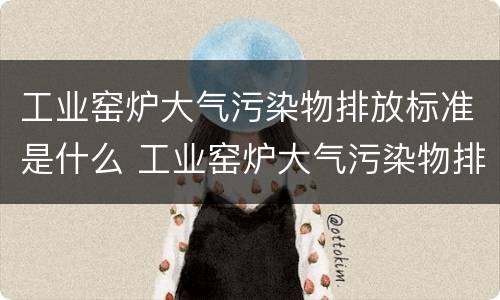 工业窑炉大气污染物排放标准是什么 工业窑炉大气污染物排放标准是什么