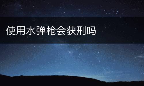 使用水弹枪会获刑吗