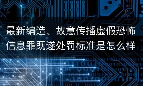 最新编造、故意传播虚假恐怖信息罪既遂处罚标准是怎么样的