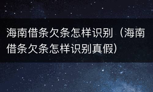 海南借条欠条怎样识别（海南借条欠条怎样识别真假）